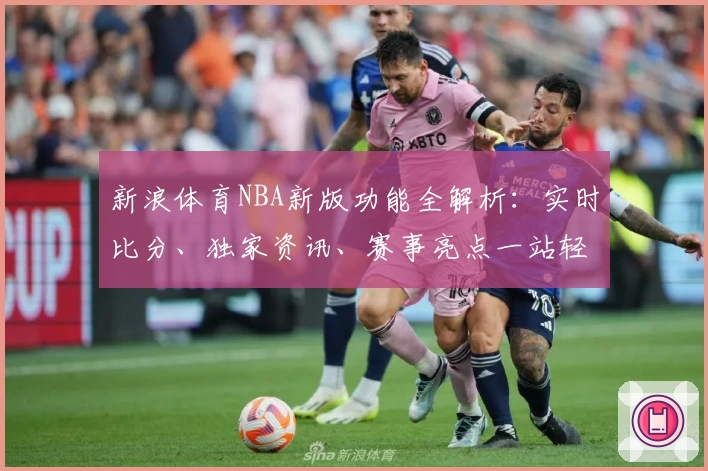 新浪体育NBA新版功能全解析：实时比分、独家资讯、赛事亮点一站轻松掌握