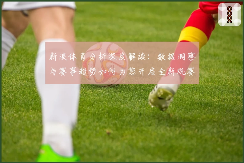 新浪体育分析深度解读:数据洞察与赛事趋势如何为您开启全新观赛体验