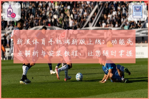 新浪体育手机端新版上线：功能亮点解析与安装教程，让您随时掌握赛事动态