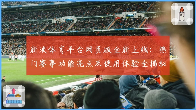 新浪体育平台网页版全新上线：热门赛事功能亮点及使用体验全揭秘