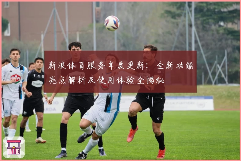 新浪体育服务年度更新:全新功能亮点解析及使用体验全揭秘